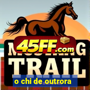 o chi de outrora